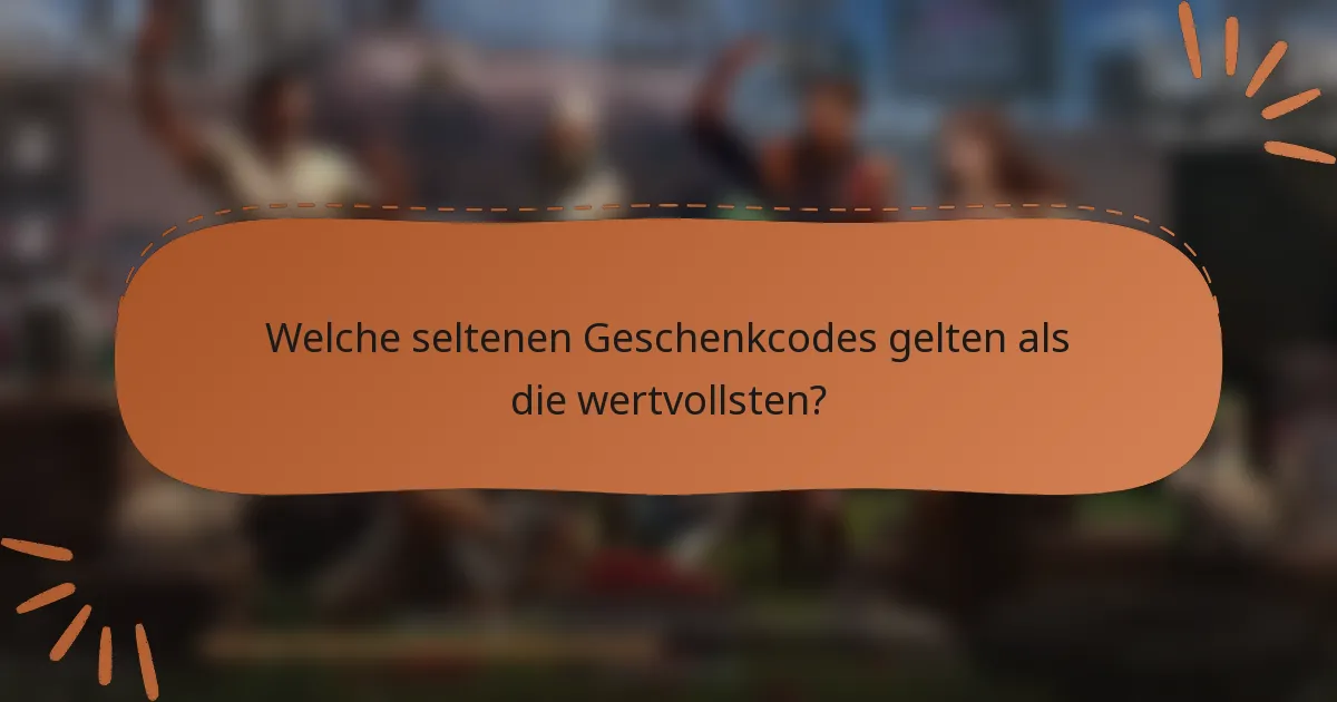 Welche seltenen Geschenkcodes gelten als die wertvollsten?